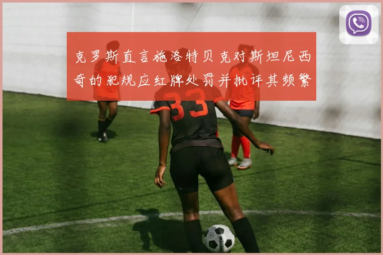 克罗斯直言施洛特贝克对斯坦尼西奇的犯规应红牌处罚并批评其频繁失误