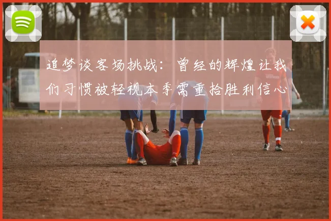 追梦谈客场挑战：曾经的辉煌让我们习惯被轻视本季需重拾胜利信心