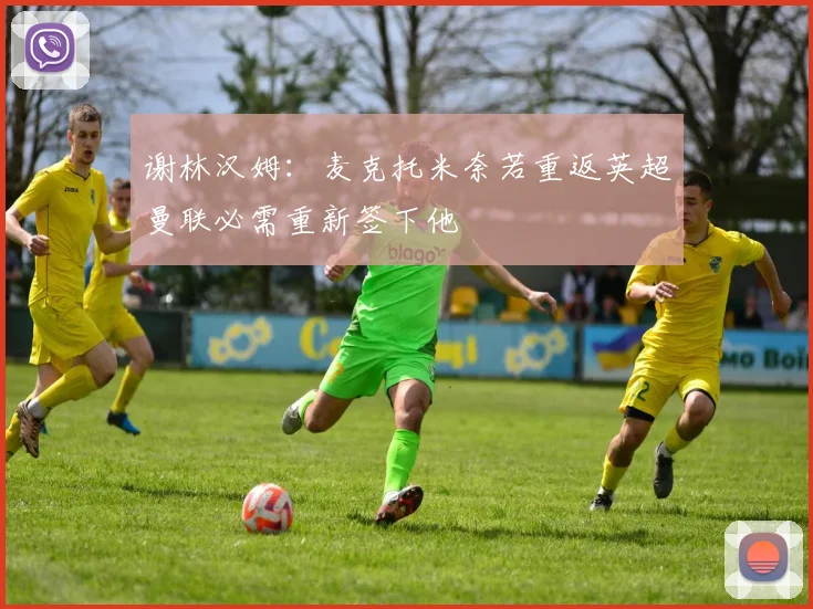 谢林汉姆：麦克托米奈若重返英超曼联必需重新签下他
