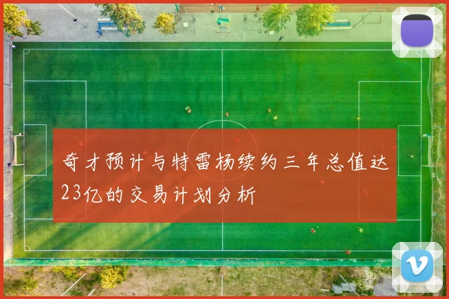 奇才预计与特雷杨续约三年总值达23亿的交易计划分析