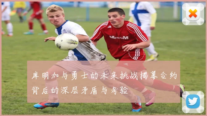 库明加与勇士的未来挑战揭幕合约背后的深层矛盾与考验