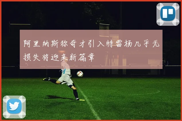 阿里纳斯称奇才引入特雷杨几乎无损失将迎来新篇章