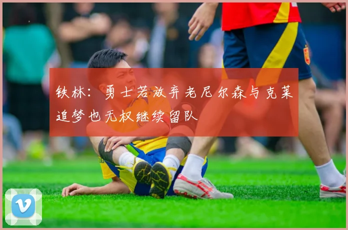 铁林：勇士若放弃老尼尔森与克莱追梦也无权继续留队