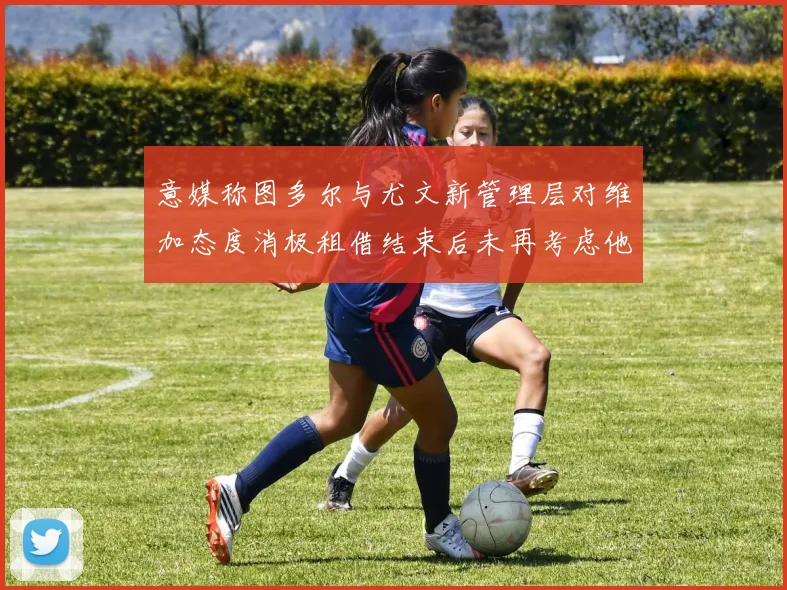 意媒称图多尔与尤文新管理层对维加态度消极租借结束后未再考虑他
