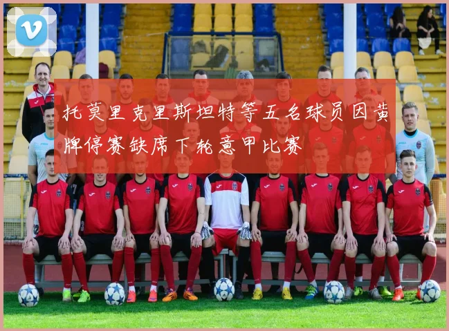 托莫里克里斯坦特等五名球员因黄牌停赛缺席下轮意甲比赛