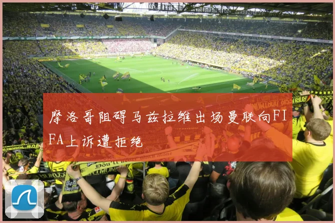 摩洛哥阻碍马兹拉维出场曼联向FIFA上诉遭拒绝