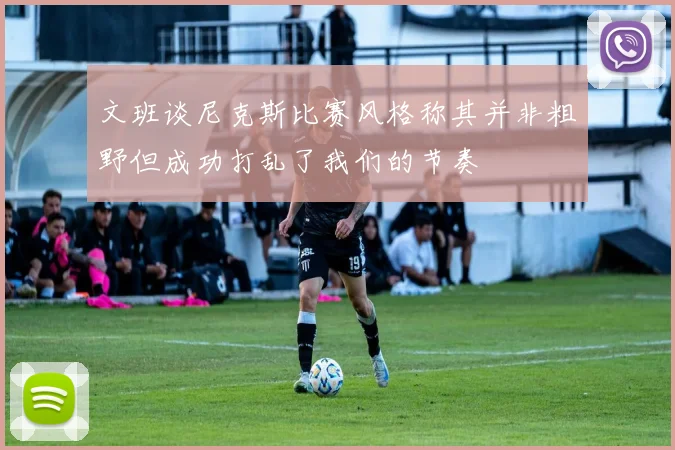 文班谈尼克斯比赛风格称其并非粗野但成功打乱了我们的节奏