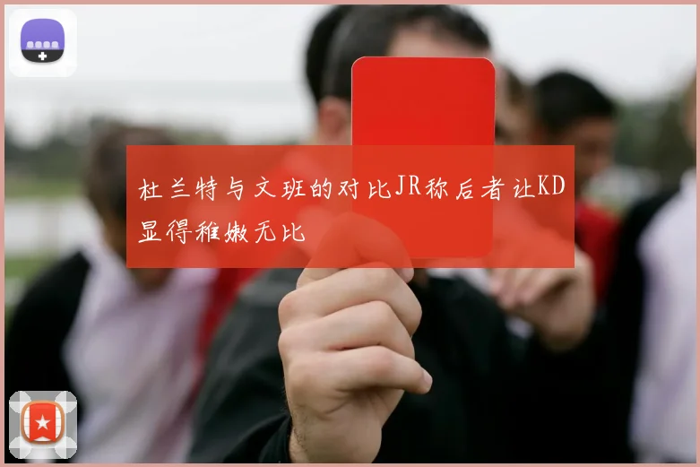 杜兰特与文班的对比JR称后者让KD显得稚嫩无比