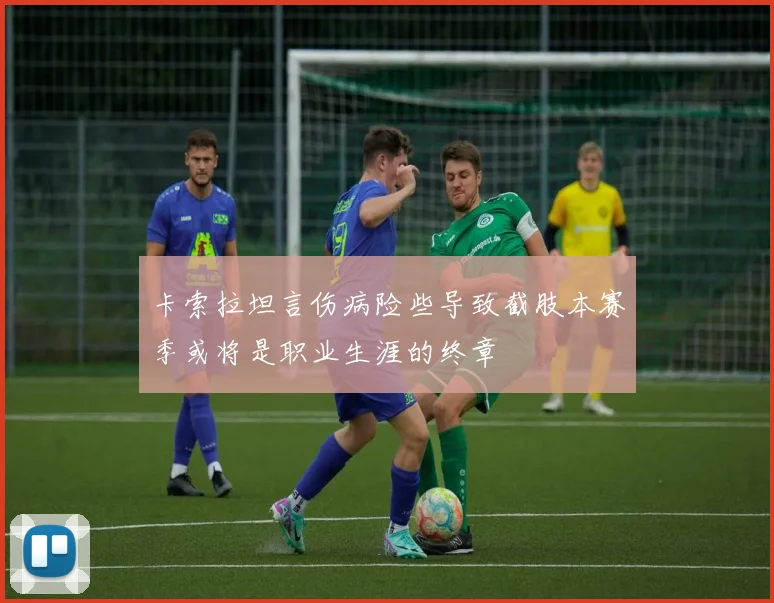 卡索拉坦言伤病险些导致截肢本赛季或将是职业生涯的终章