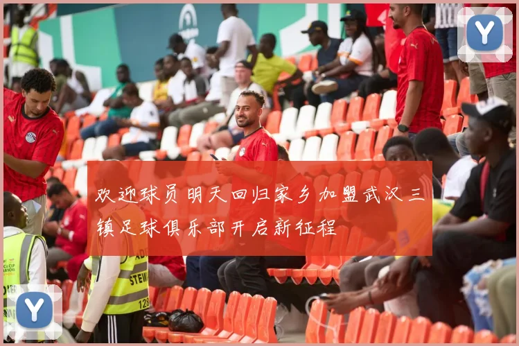 欢迎球员明天回归家乡加盟武汉三镇足球俱乐部开启新征程