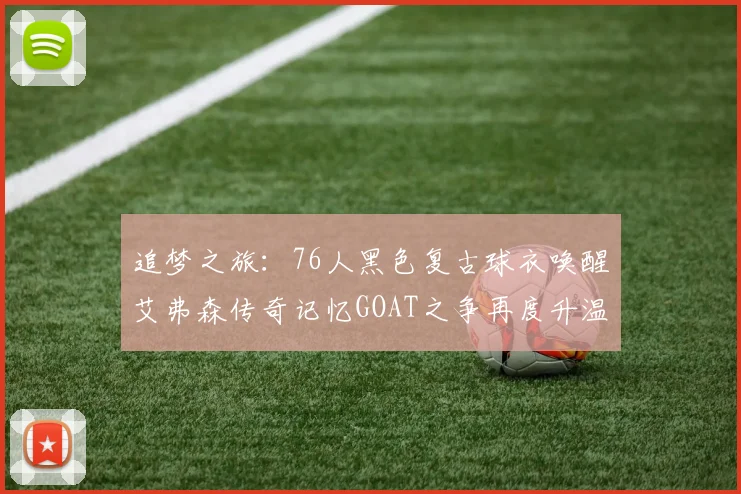 追梦之旅：76人黑色复古球衣唤醒艾弗森传奇记忆GOAT之争再度升温