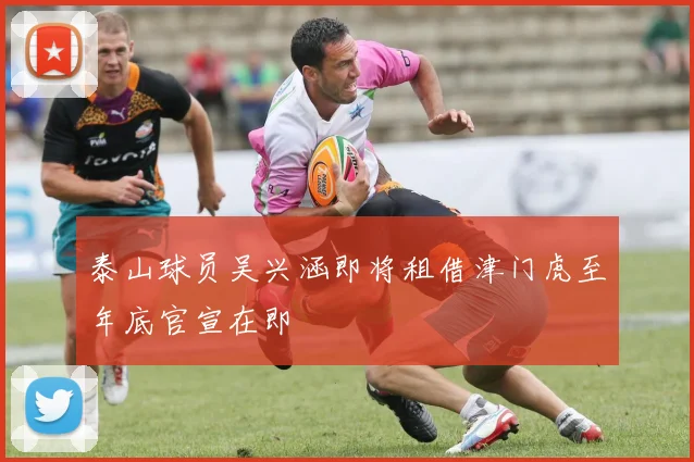 泰山球员吴兴涵即将租借津门虎至年底官宣在即