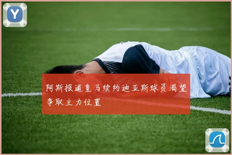 阿斯报道皇马续约迪亚斯球员渴望争取主力位置