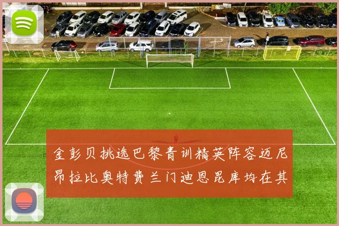 金彭贝挑选巴黎青训精英阵容迈尼昂拉比奥特费兰门迪恩昆库均在其中