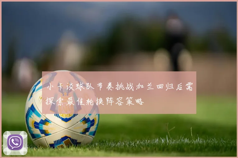 小卡谈球队节奏挑战加兰回归后需探索最佳轮换阵容策略