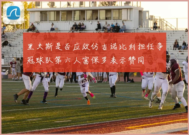 里夫斯是否应效仿吉诺比利担任争冠球队第六人富保罗表示赞同
