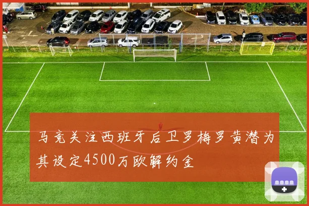 马竞关注西班牙后卫罗梅罗黄潜为其设定4500万欧解约金