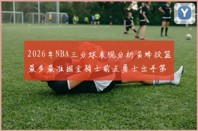2026年NBA三分球表现分析黄蜂投篮最多最准掘金骑士前五勇士出手第二