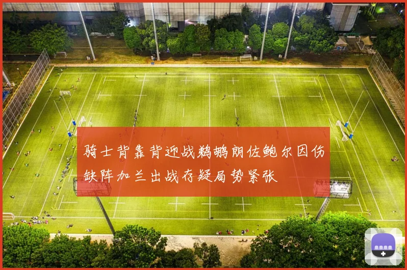 骑士背靠背迎战鹈鹕朗佐鲍尔因伤缺阵加兰出战存疑局势紧张