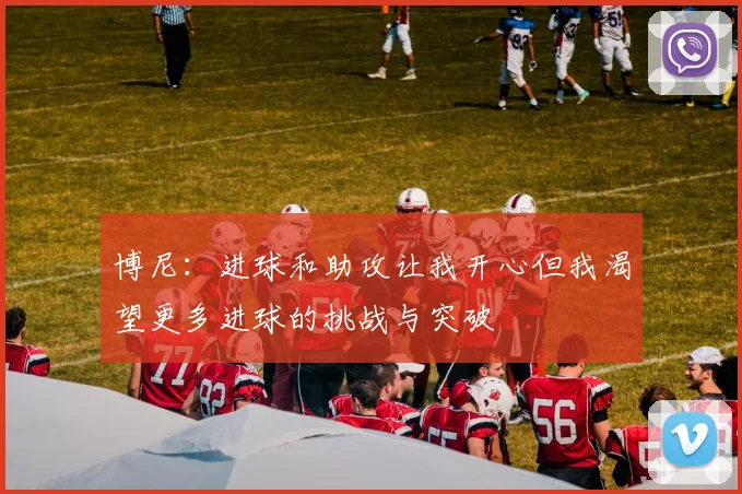 博尼：进球和助攻让我开心但我渴望更多进球的挑战与突破