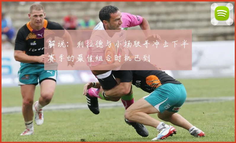 解说：利拉德与小杨联手冲击下半赛季的最佳组合时机已到