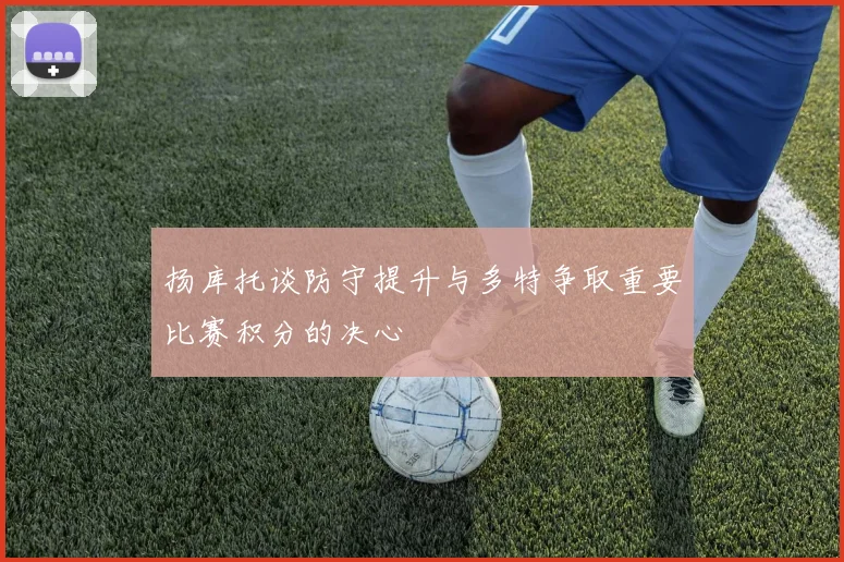 扬库托谈防守提升与多特争取重要比赛积分的决心
