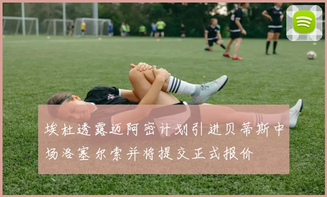 埃杜透露迈阿密计划引进贝蒂斯中场洛塞尔索并将提交正式报价
