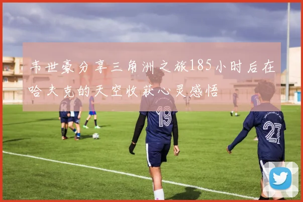 韦世豪分享三角洲之旅185小时后在哈夫克的天空收获心灵感悟