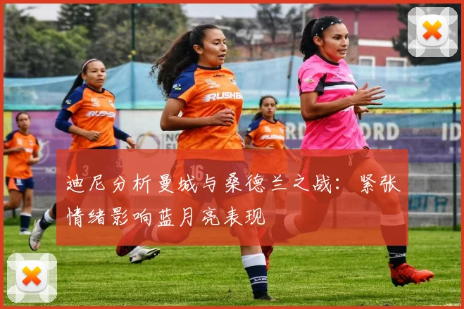 迪尼分析曼城与桑德兰之战：紧张情绪影响蓝月亮表现
