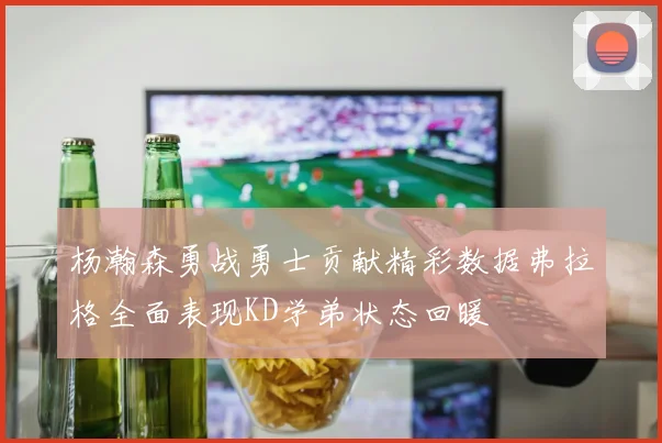 杨瀚森勇战勇士贡献精彩数据弗拉格全面表现KD学弟状态回暖