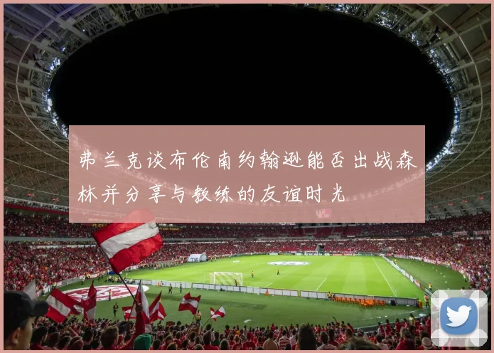 弗兰克谈布伦南约翰逊能否出战森林并分享与教练的友谊时光