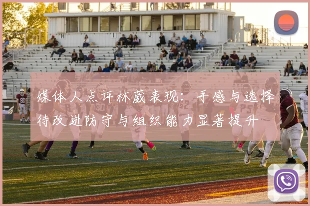 媒体人点评林葳表现：手感与选择待改进防守与组织能力显著提升