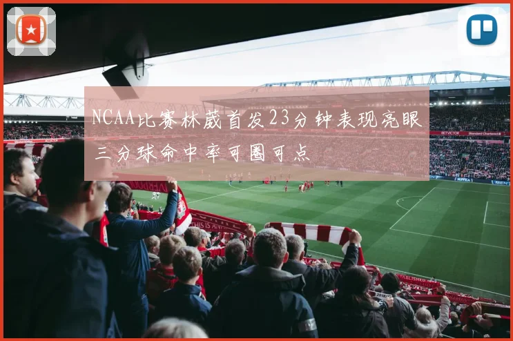 NCAA比赛林葳首发23分钟表现亮眼三分球命中率可圈可点