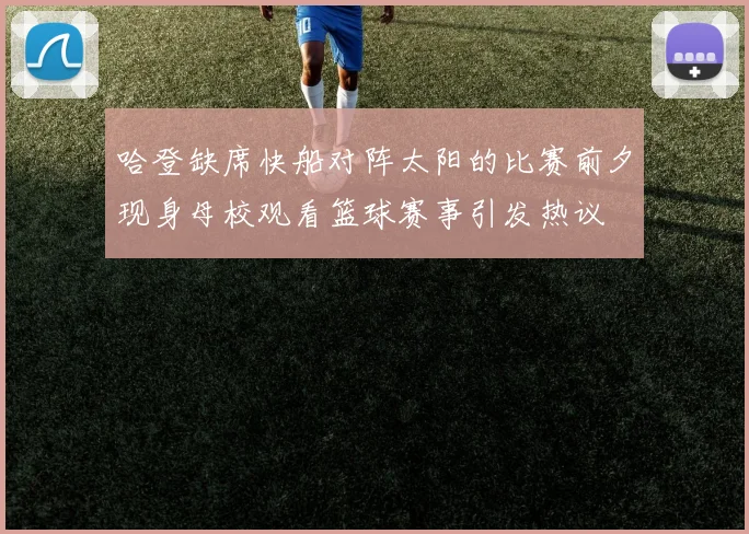 哈登缺席快船对阵太阳的比赛前夕现身母校观看篮球赛事引发热议