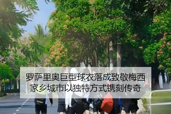 罗萨里奥巨型球衣落成致敬梅西 家乡城市以独特方式镌刻传奇
